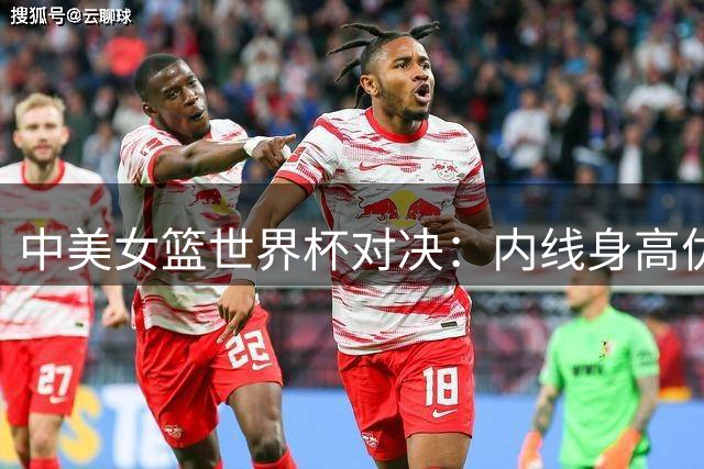 中美女篮世界杯对决：内线身高优势成关键 新秀练兵为主
