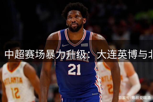 中超赛场暴力升级：大连英博与北京国安爆发严重冲突