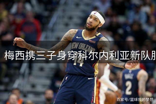 梅西携三子身穿科尔内利亚新队服亮相