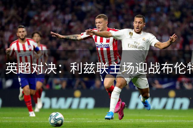 英超对决：利兹联主场迎战布伦特福德，火力相当难分高下
