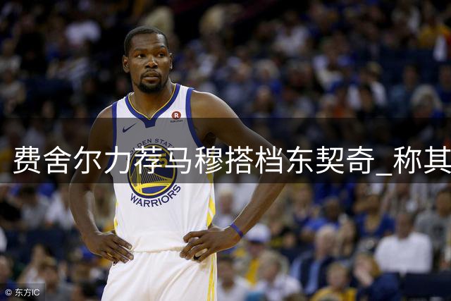 费舍尔力荐马穆搭档东契奇 称其外线火力将迎爆发